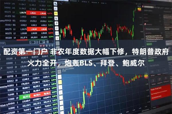 配资第一门户 非农年度数据大幅下修，特朗普政府火力全开，炮轰BLS、拜登、鲍威尔