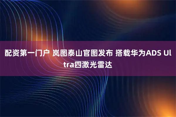 配资第一门户 岚图泰山官图发布 搭载华为ADS Ultra四激光雷达
