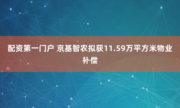 配资第一门户 京基智农拟获11.59万平方米物业补偿