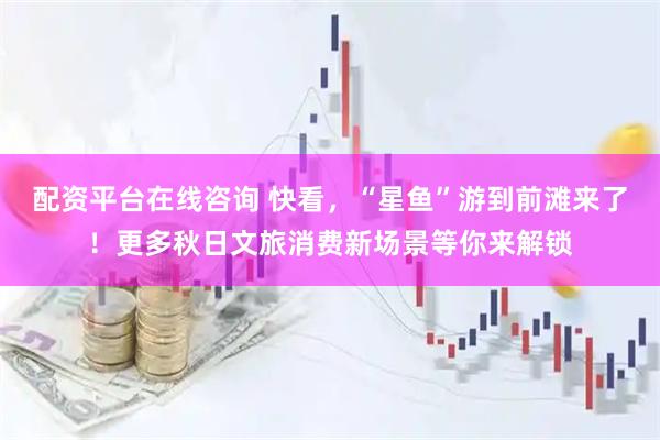 配资平台在线咨询 快看，“星鱼”游到前滩来了！更多秋日文旅消费新场景等你来解锁