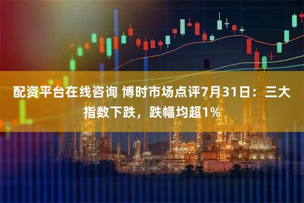 配资平台在线咨询 博时市场点评7月31日：三大指数下跌，跌幅均超1%