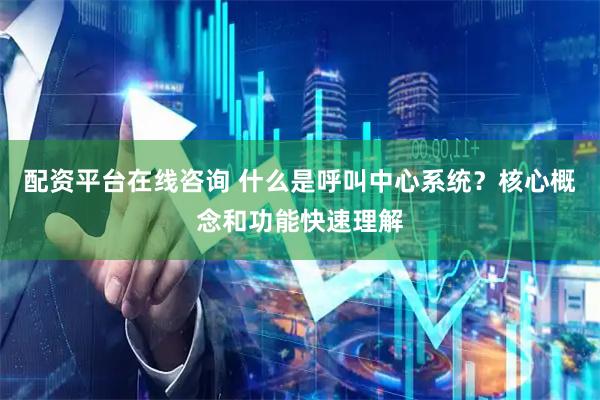 配资平台在线咨询 什么是呼叫中心系统？核心概念和功能快速理解