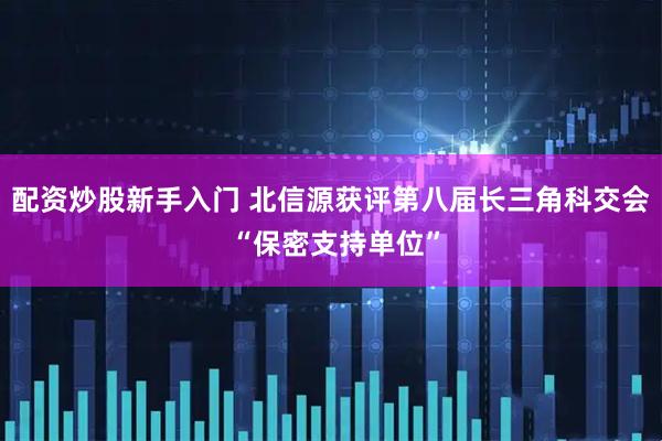 配资炒股新手入门 北信源获评第八届长三角科交会 “保密支持单位”