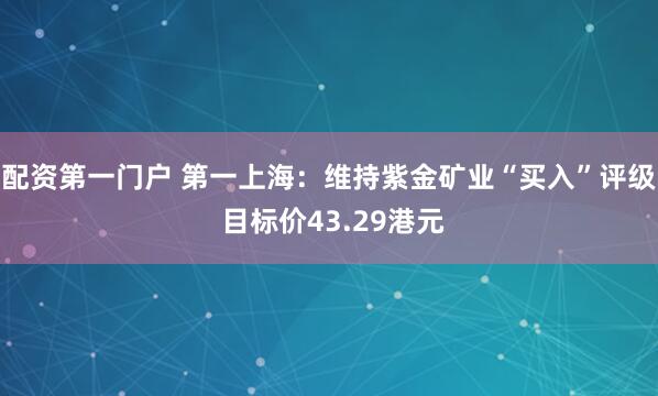 配资第一门户 第一上海：维持紫金矿业“买入”评级 目标价43.29港元