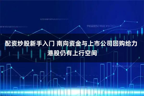 配资炒股新手入门 南向资金与上市公司回购给力 港股仍有上行空间