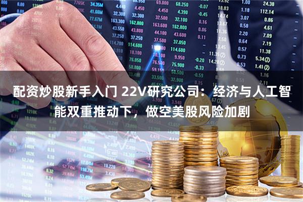 配资炒股新手入门 22V研究公司：经济与人工智能双重推动下，做空美股风险加剧