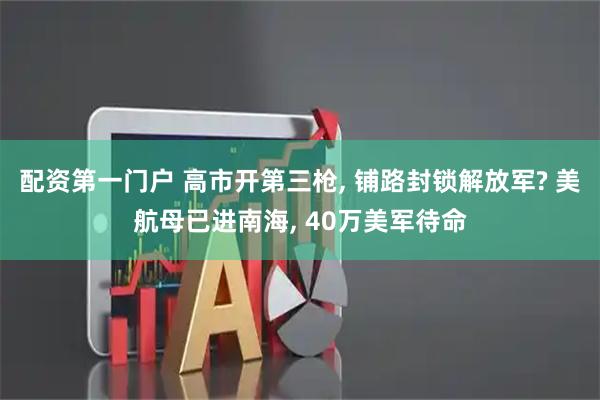 配资第一门户 高市开第三枪, 铺路封锁解放军? 美航母已进南海, 40万美军待命