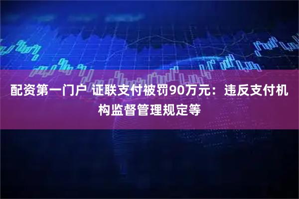 配资第一门户 证联支付被罚90万元：违反支付机构监督管理规定等