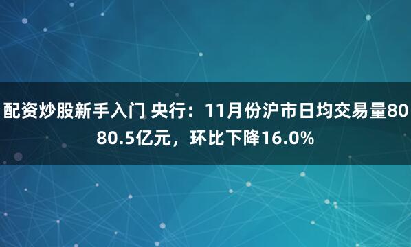 配资炒股新手入门 央行：11月份沪市日均交易量8080.5亿元，环比下降16.0%