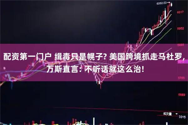 配资第一门户 缉毒只是幌子? 美国跨境抓走马杜罗, 万斯直言: 不听话就这么治!