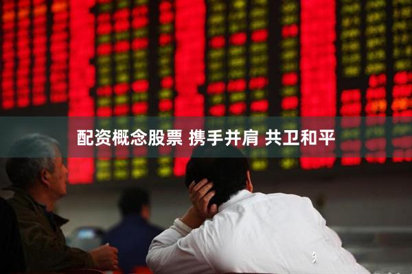 配资概念股票 携手并肩 共卫和平