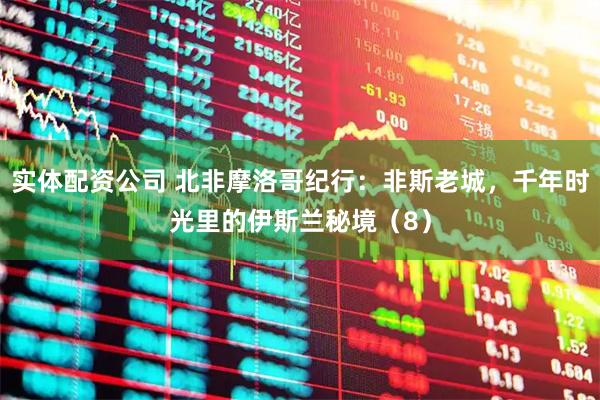 实体配资公司 北非摩洛哥纪行：非斯老城，千年时光里的伊斯兰秘境（8）