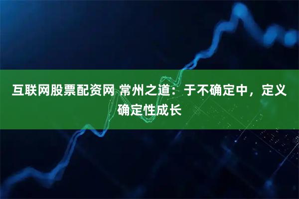 互联网股票配资网 常州之道：于不确定中，定义确定性成长