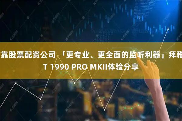 可靠股票配资公司 「更专业、更全面的监听利器」拜雅DT 1990 PRO MKII体验分享