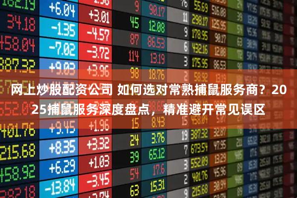 网上炒股配资公司 如何选对常熟捕鼠服务商？2025捕鼠服务深度盘点，精准避开常见误区