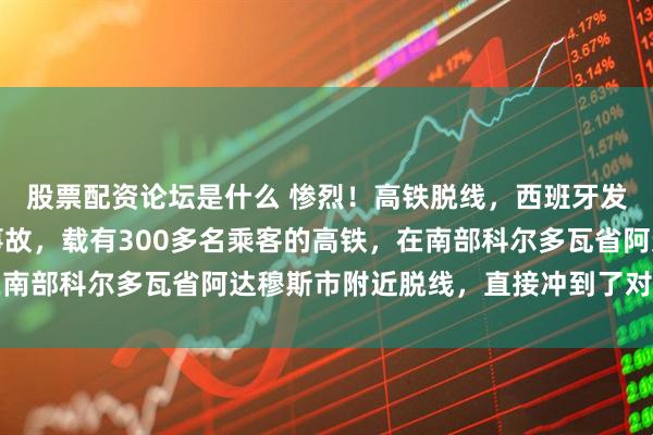股票配资论坛是什么 惨烈！高铁脱线，西班牙发生了一起揪心的高铁事故，载有300多名乘客的高铁，在南部科尔多瓦省阿达穆斯市附近脱线，直接冲到了对向线路上