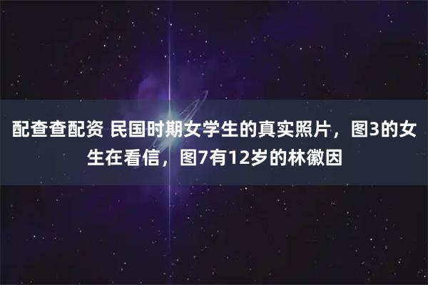 配查查配资 民国时期女学生的真实照片，图3的女生在看信，图7有12岁的林徽因