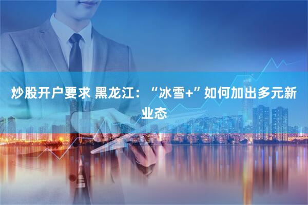 炒股开户要求 黑龙江：“冰雪+”如何加出多元新业态