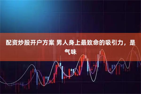 配资炒股开户方案 男人身上最致命的吸引力，是气味