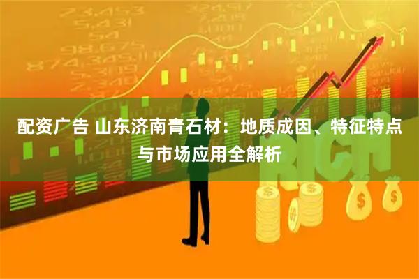 配资广告 山东济南青石材：地质成因、特征特点与市场应用全解析