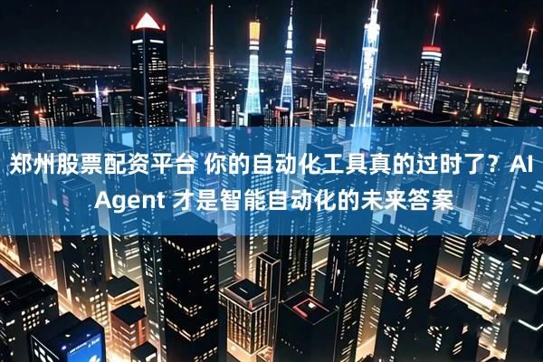 郑州股票配资平台 你的自动化工具真的过时了？AI Agent 才是智能自动化的未来答案