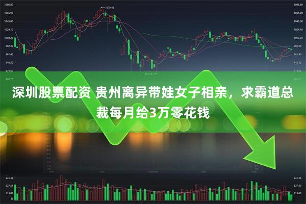 深圳股票配资 贵州离异带娃女子相亲，求霸道总裁每月给3万零花钱