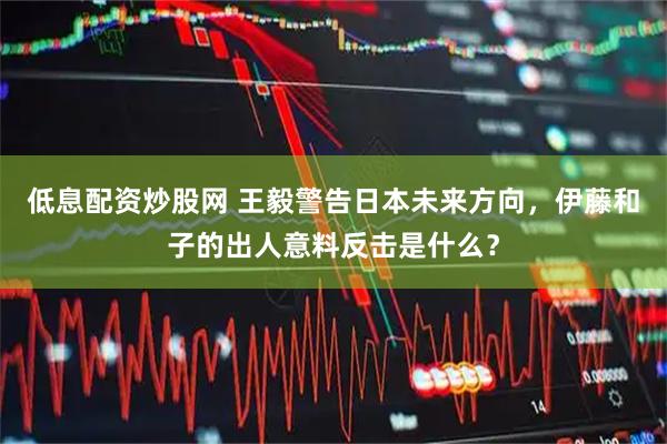 低息配资炒股网 王毅警告日本未来方向，伊藤和子的出人意料反击是什么？