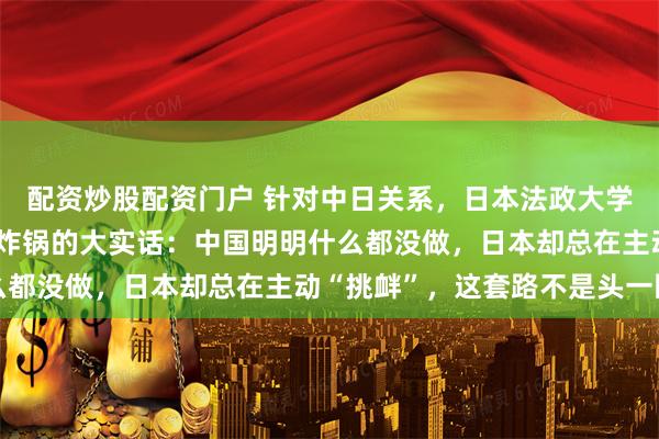 配资炒股配资门户 针对中日关系，日本法政大学前总长田中优子说了句炸锅的大实话：中国明明什么都没做，日本却总在主动“挑衅”，这套路不是头一回