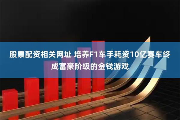股票配资相关网址 培养F1车手耗资10亿赛车终成富豪阶级的金钱游戏
