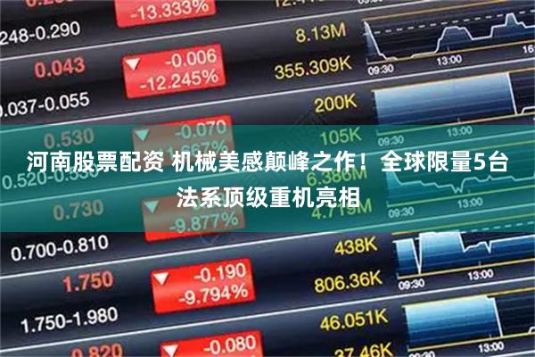 河南股票配资 机械美感颠峰之作！全球限量5台法系顶级重机亮相
