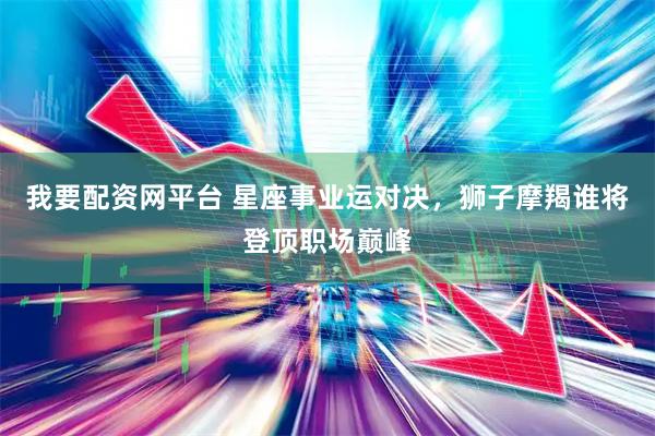 我要配资网平台 星座事业运对决，狮子摩羯谁将登顶职场巅峰
