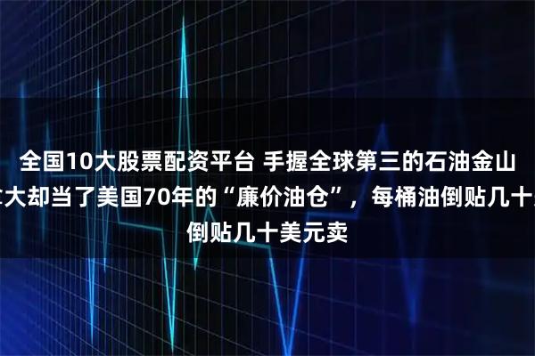 全国10大股票配资平台 手握全球第三的石油金山，加拿大却当了美国70年的“廉价油仓”，每桶油倒贴几十美元卖