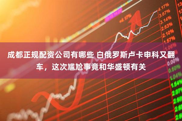 成都正规配资公司有哪些 白俄罗斯卢卡申科又翻车，这次尴尬事竟和华盛顿有关