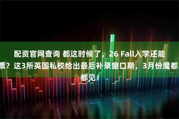 配资官网查询 都这时候了，26 Fall入学还能补票？这3所英国私校给出最后补录窗口期，3月份魔都见！