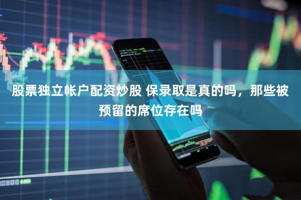股票独立帐户配资炒股 保录取是真的吗，那些被预留的席位存在吗