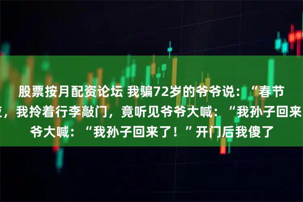 股票按月配资论坛 我骗72岁的爷爷说：“春节不回家。”当天深夜，我拎着行李敲门，竟听见爷爷大喊：“我孙子回来了！”开门后我傻了