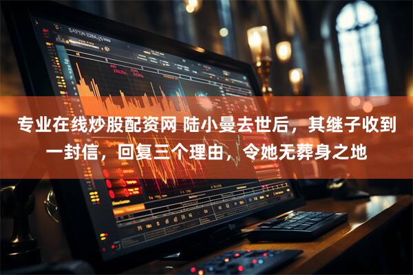 专业在线炒股配资网 陆小曼去世后，其继子收到一封信，回复三个理由，令她无葬身之地