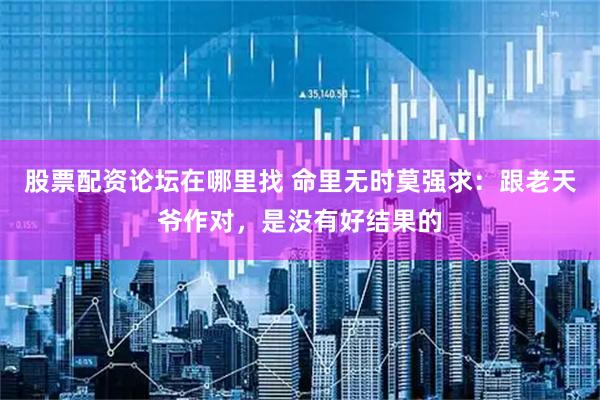 股票配资论坛在哪里找 命里无时莫强求：跟老天爷作对，是没有好结果的