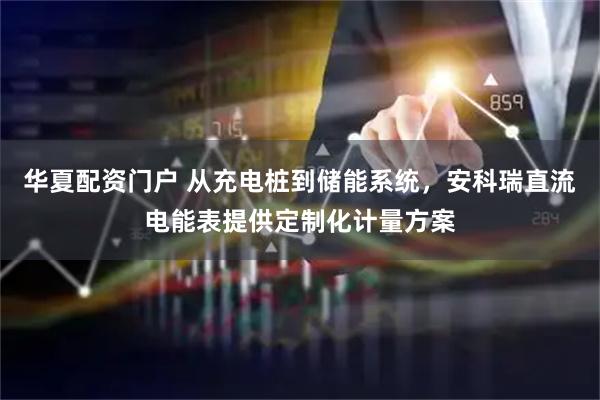 华夏配资门户 从充电桩到储能系统，安科瑞直流电能表提供定制化计量方案