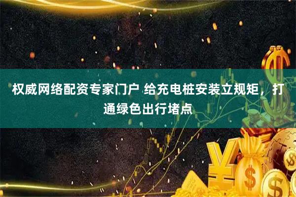 权威网络配资专家门户 给充电桩安装立规矩，打通绿色出行堵点