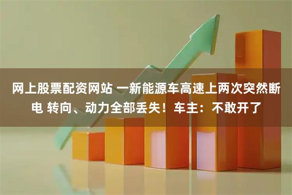 网上股票配资网站 一新能源车高速上两次突然断电 转向、动力全部丢失！车主：不敢开了