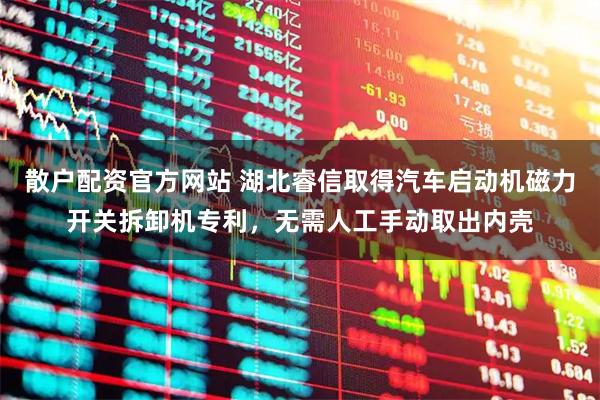 散户配资官方网站 湖北睿信取得汽车启动机磁力开关拆卸机专利，无需人工手动取出内壳