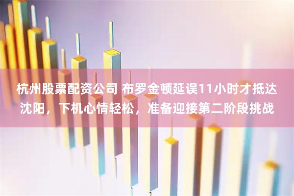 杭州股票配资公司 布罗金顿延误11小时才抵达沈阳，下机心情轻松，准备迎接第二阶段挑战