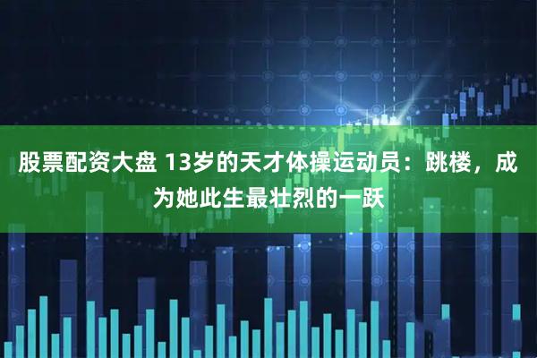 股票配资大盘 13岁的天才体操运动员：跳楼，成为她此生最壮烈的一跃