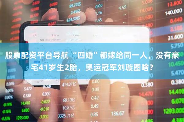 股票配资平台导航 “四婚”都嫁给同一人，没有豪宅41岁生2胎，奥运冠军刘璇图啥？