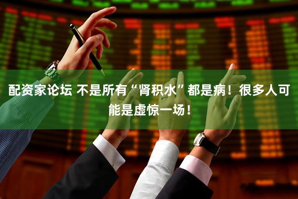 配资家论坛 不是所有“肾积水”都是病！很多人可能是虚惊一场！