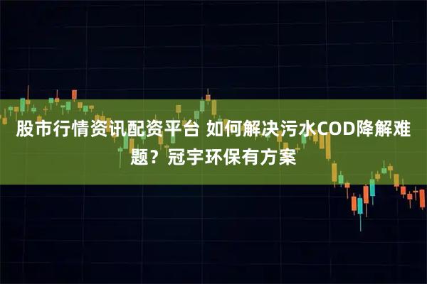 股市行情资讯配资平台 如何解决污水COD降解难题？冠宇环保有方案