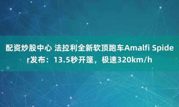 配资炒股中心 法拉利全新软顶跑车Amalfi Spider发布：13.5秒开篷，极速320km/h