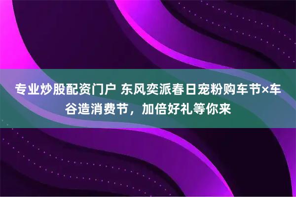 专业炒股配资门户 东风奕派春日宠粉购车节×车谷造消费节，加倍好礼等你来