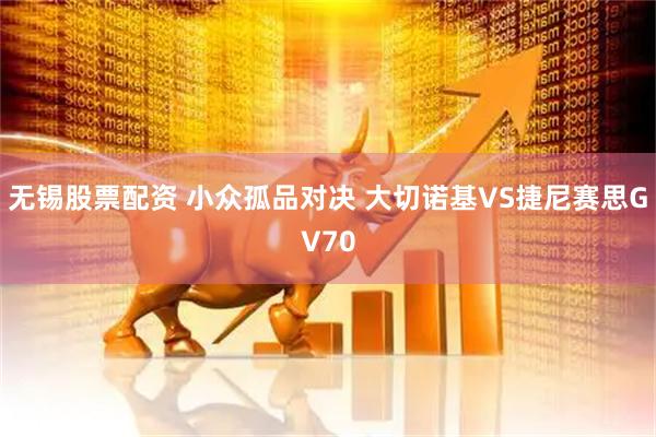 无锡股票配资 小众孤品对决 大切诺基VS捷尼赛思GV70